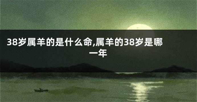 38岁属羊的是什么命,属羊的38岁是哪一年