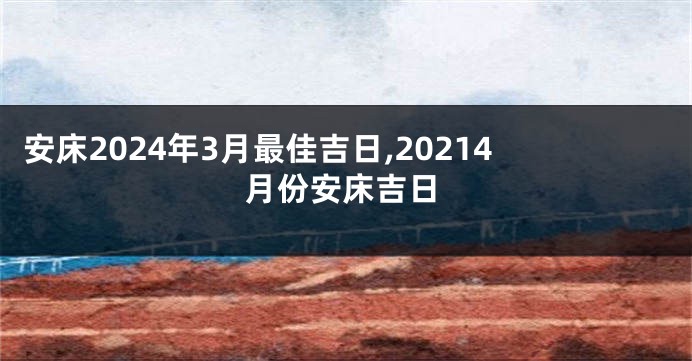 安床2024年3月最佳吉日,20214月份安床吉日