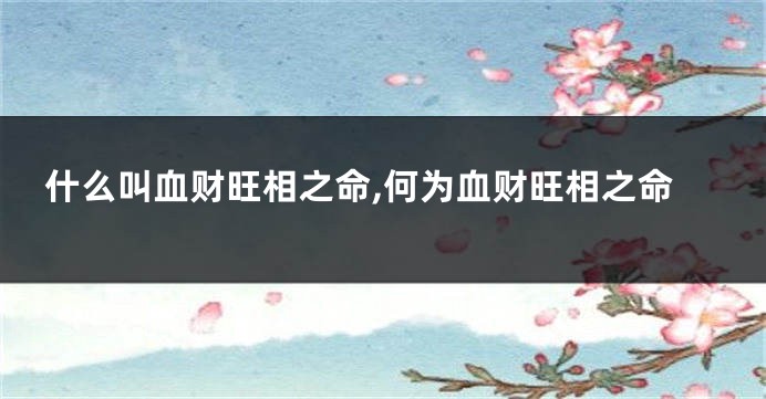 什么叫血财旺相之命,何为血财旺相之命