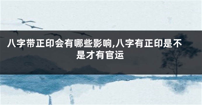 八字带正印会有哪些影响,八字有正印是不是才有官运