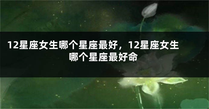 12星座女生哪个星座最好，12星座女生哪个星座最好命