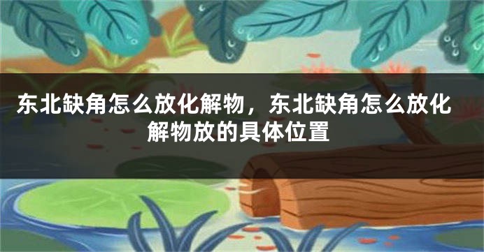 东北缺角怎么放化解物，东北缺角怎么放化解物放的具体位置