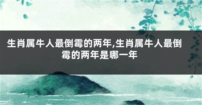 生肖属牛人最倒霉的两年,生肖属牛人最倒霉的两年是哪一年