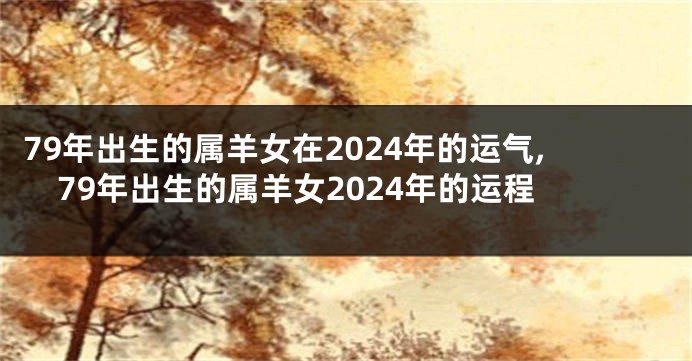 79年出生的属羊女在2024年的运气,79年出生的属羊女2024年的运程