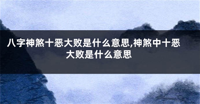 八字神煞十恶大败是什么意思,神煞中十恶大败是什么意思