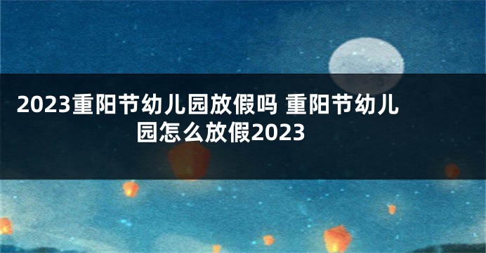 2023重阳节幼儿园放假吗 重阳节幼儿园怎么放假2023