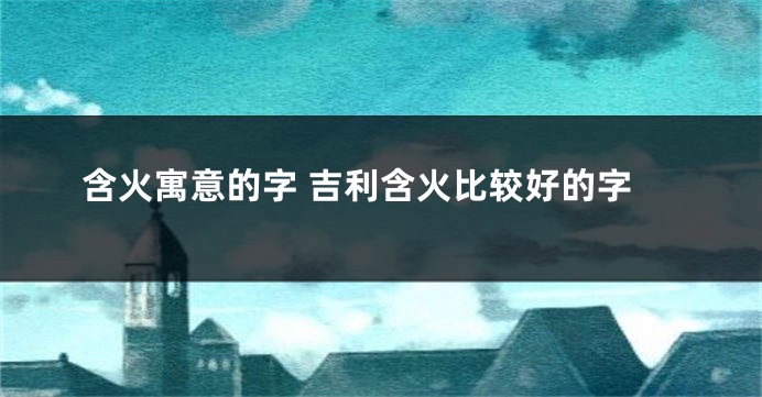 含火寓意的字 吉利含火比较好的字