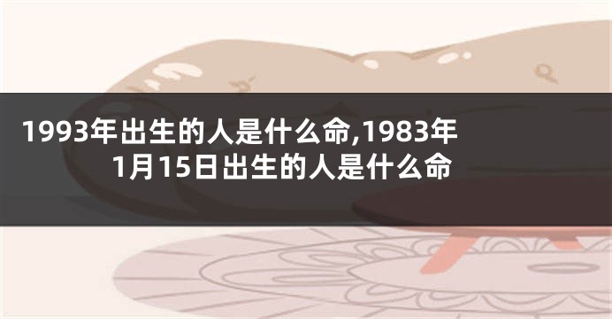 1993年出生的人是什么命,1983年1月15日出生的人是什么命