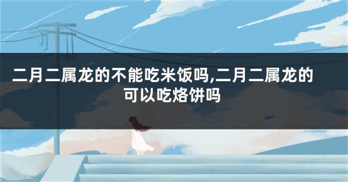 二月二属龙的不能吃米饭吗,二月二属龙的可以吃烙饼吗