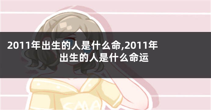 2011年出生的人是什么命,2011年出生的人是什么命运