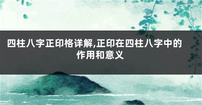 四柱八字正印格详解,正印在四柱八字中的作用和意义