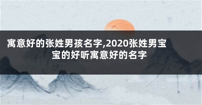 寓意好的张姓男孩名字,2020张姓男宝宝的好听寓意好的名字