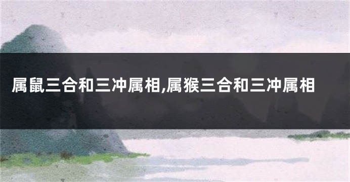 属鼠三合和三冲属相,属猴三合和三冲属相