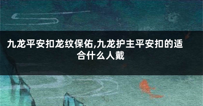 九龙平安扣龙纹保佑,九龙护主平安扣的适合什么人戴