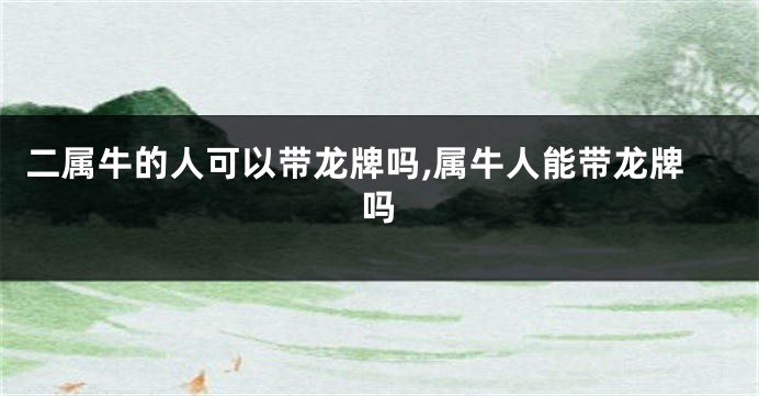 二属牛的人可以带龙牌吗,属牛人能带龙牌吗