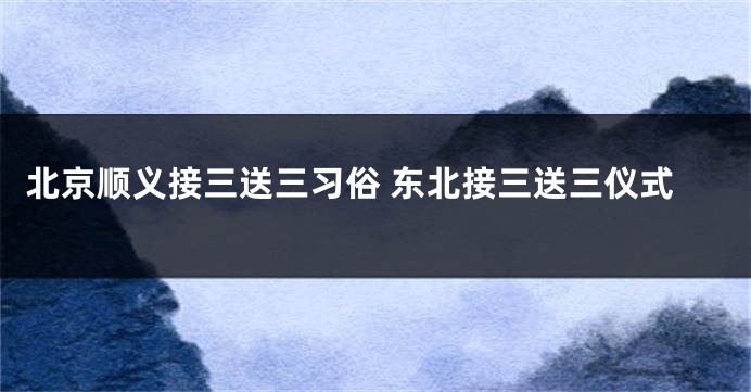 北京顺义接三送三习俗 东北接三送三仪式