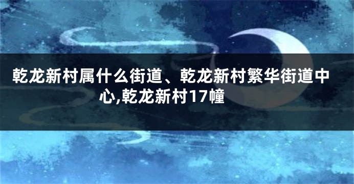 乾龙新村属什么街道、乾龙新村繁华街道中心,乾龙新村17幢
