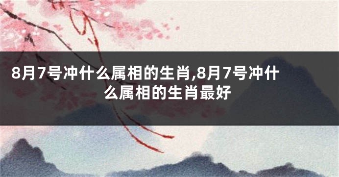 8月7号冲什么属相的生肖,8月7号冲什么属相的生肖最好