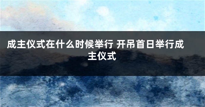 成主仪式在什么时候举行 开吊首日举行成主仪式