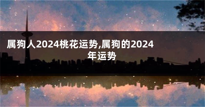 属狗人2024桃花运势,属狗的2024年运势