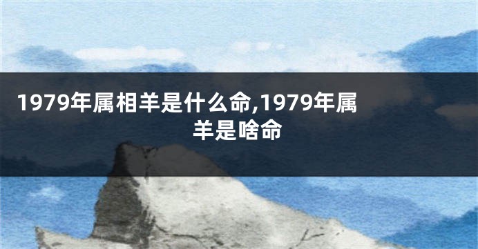 1979年属相羊是什么命,1979年属羊是啥命