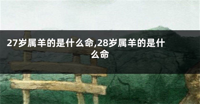 27岁属羊的是什么命,28岁属羊的是什么命