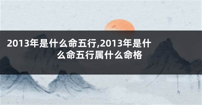 2013年是什么命五行,2013年是什么命五行属什么命格