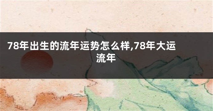 78年出生的流年运势怎么样,78年大运流年