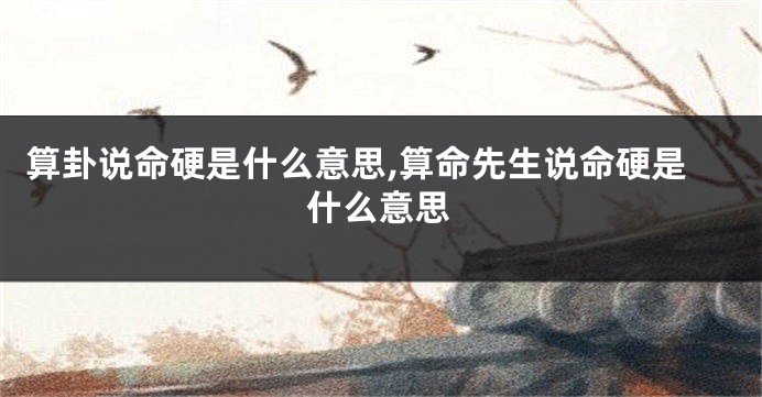 算卦说命硬是什么意思,算命先生说命硬是什么意思