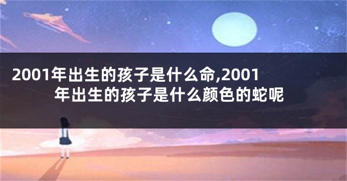 2001年出生的孩子是什么命,2001年出生的孩子是什么颜色的蛇呢