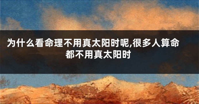 为什么看命理不用真太阳时呢,很多人算命都不用真太阳时