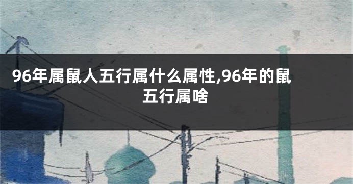 96年属鼠人五行属什么属性,96年的鼠五行属啥