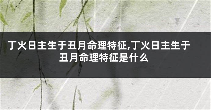 丁火日主生于丑月命理特征,丁火日主生于丑月命理特征是什么