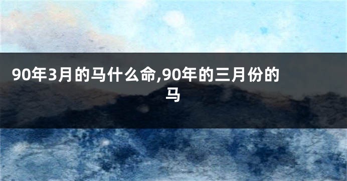 90年3月的马什么命,90年的三月份的马