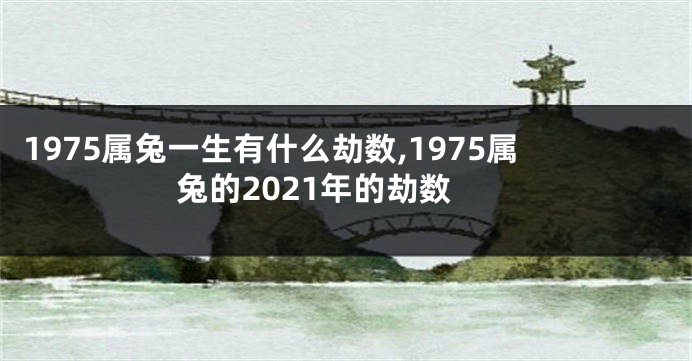 1975属兔一生有什么劫数,1975属兔的2021年的劫数