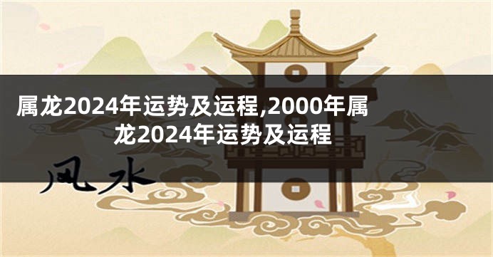 属龙2024年运势及运程,2000年属龙2024年运势及运程