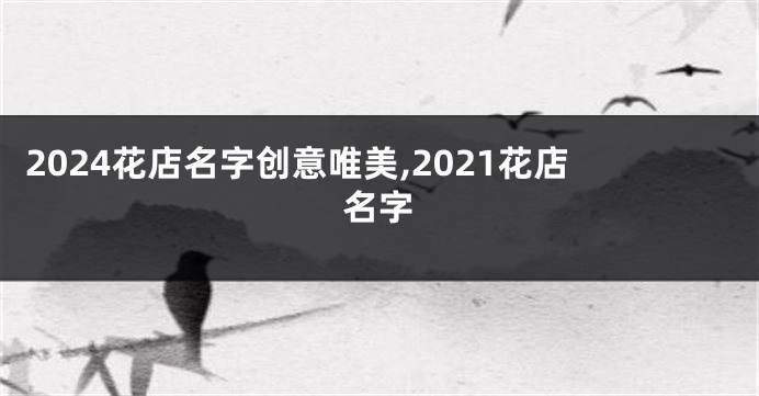 2024花店名字创意唯美,2021花店名字