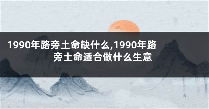 1990年路旁土命缺什么,1990年路旁土命适合做什么生意