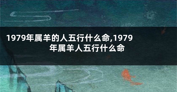 1979年属羊的人五行什么命,1979年属羊人五行什么命