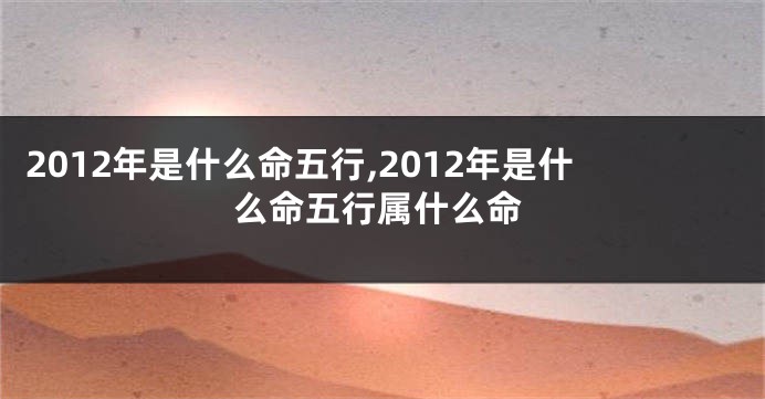 2012年是什么命五行,2012年是什么命五行属什么命