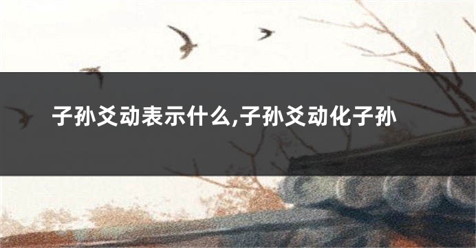 子孙爻动表示什么,子孙爻动化子孙