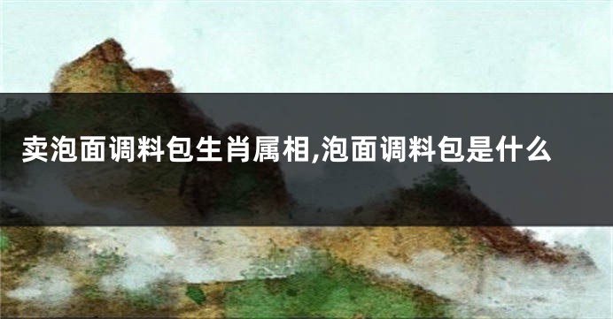 卖泡面调料包生肖属相,泡面调料包是什么