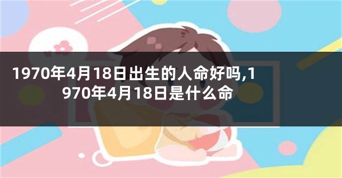 1970年4月18日出生的人命好吗,1970年4月18日是什么命