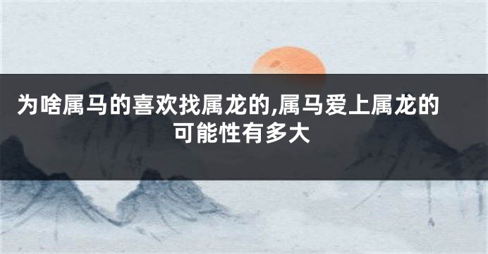 为啥属马的喜欢找属龙的,属马爱上属龙的可能性有多大