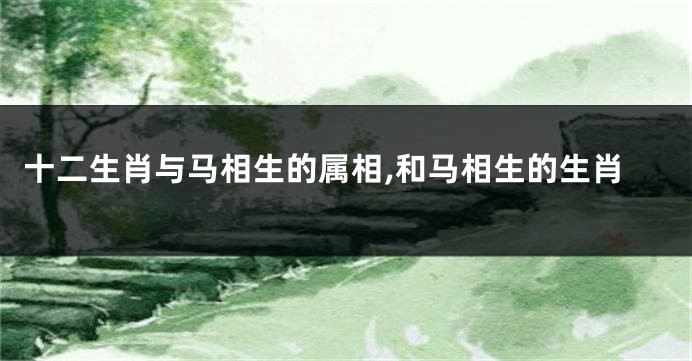 十二生肖与马相生的属相,和马相生的生肖