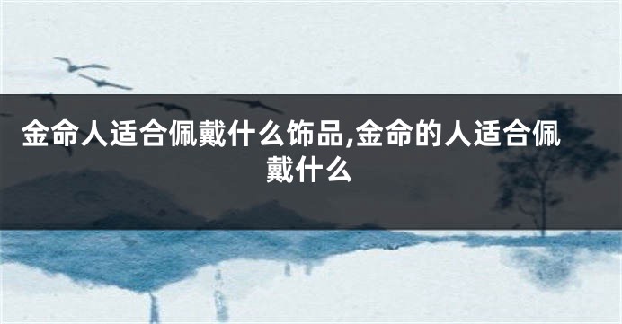 金命人适合佩戴什么饰品,金命的人适合佩戴什么