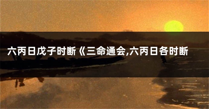 六丙日戊子时断《三命通会,六丙日各时断