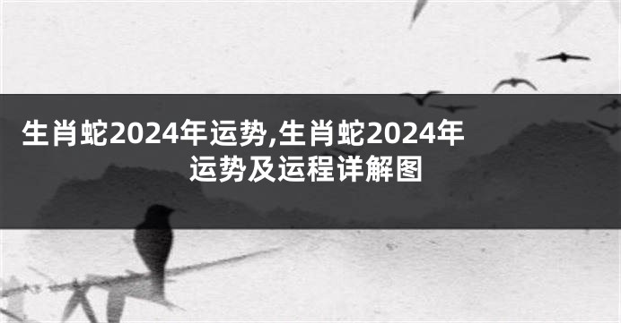 生肖蛇2024年运势,生肖蛇2024年运势及运程详解图