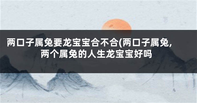 两口子属兔要龙宝宝合不合(两口子属兔,两个属兔的人生龙宝宝好吗