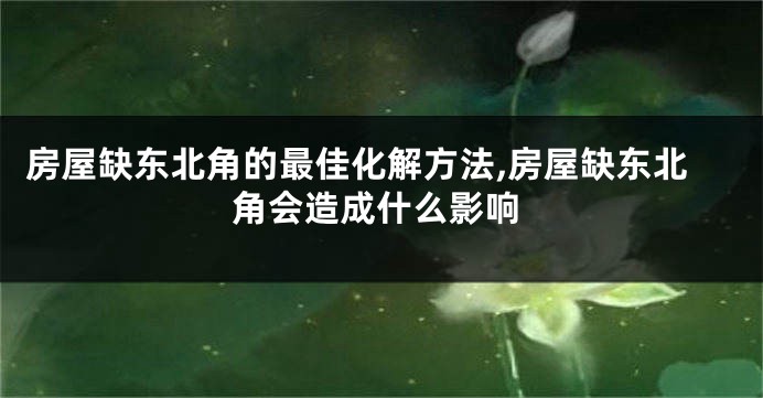 房屋缺东北角的最佳化解方法,房屋缺东北角会造成什么影响